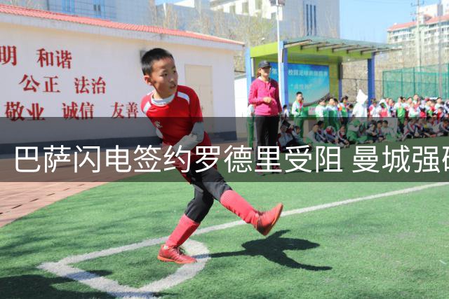 巴萨闪电签约罗德里受阻 曼城强硬拒绝首轮报价