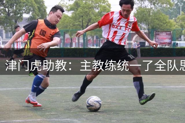 津门虎助教：主教练统一了全队思想，让球员继续保持对胜利的渴望