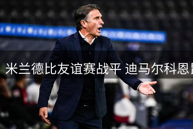 米兰德比友谊赛战平 迪马尔科恩昆库各建一功