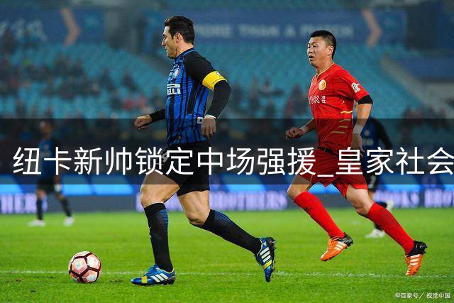 纽卡新帅锁定中场强援 皇家社会新星或随恩师转战英超