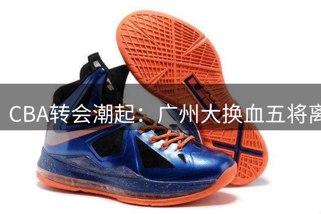 CBA转会潮起：广州大换血五将离队 青岛率先锁定三外援阵容